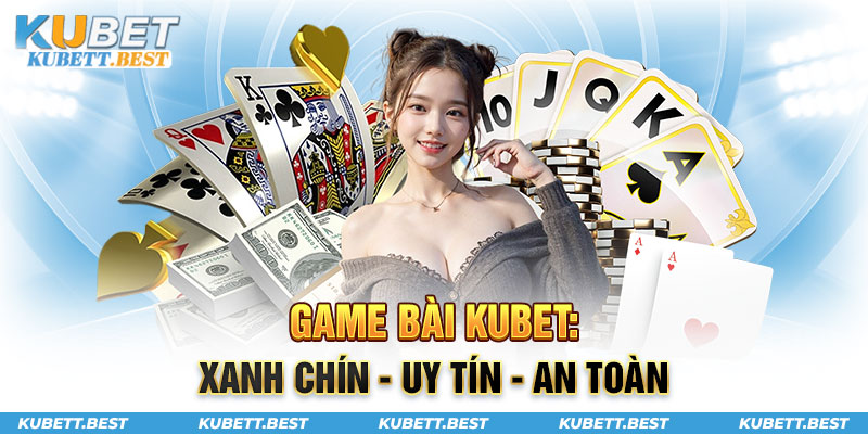 Game bài Kubet xanh chín, uy tín, an toàn