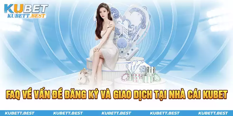 FAQ về vấn đề đăng ký và giao dịch tại nhà cái KUBET